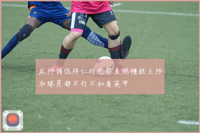 瓜帅调侃拜仁对巴黎表现糟糕主帅和球员都不行不如看英甲