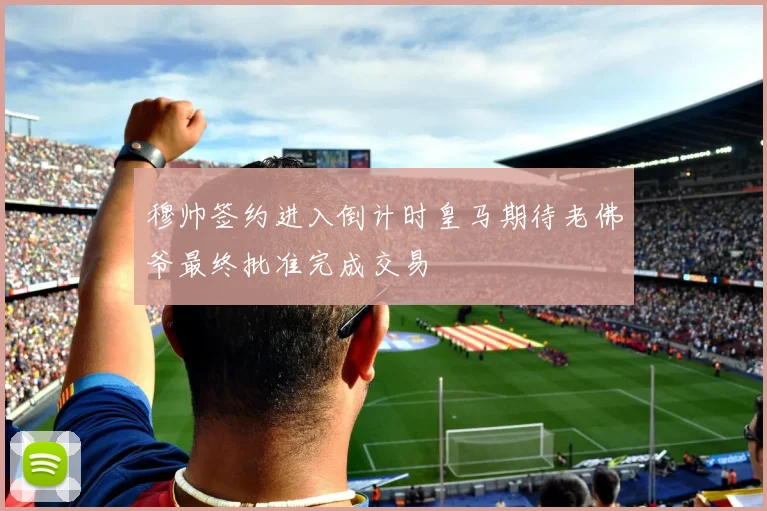 穆帅签约进入倒计时皇马期待老佛爷最终批准完成交易