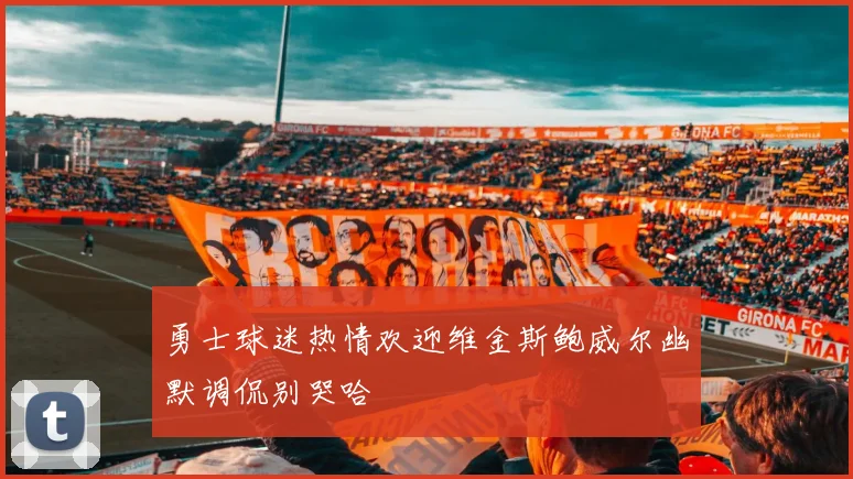 勇士球迷热情欢迎维金斯鲍威尔幽默调侃别哭哈