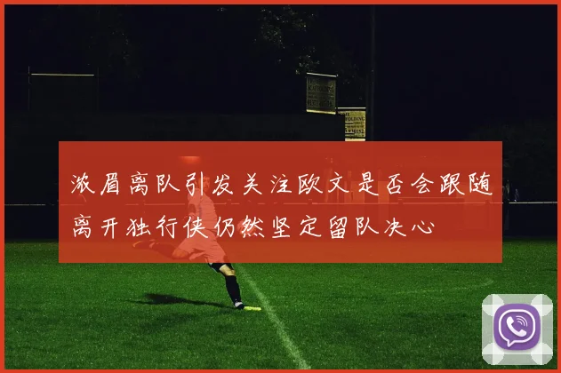 浓眉离队引发关注欧文是否会跟随离开独行侠仍然坚定留队决心