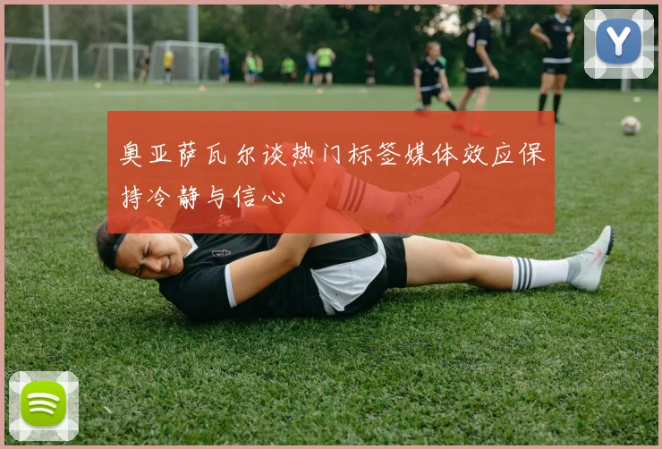 奥亚萨瓦尔谈热门标签媒体效应保持冷静与信心