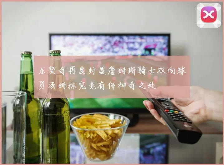 东契奇再度封盖詹姆斯骑士双向球员汤姆林究竟有何神奇之处