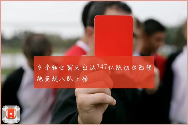 冬季转会窗支出达747亿欧切尔西领跑英超八队上榜
