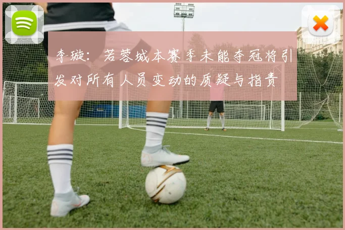 李璇：若蓉城本赛季未能夺冠将引发对所有人员变动的质疑与指责