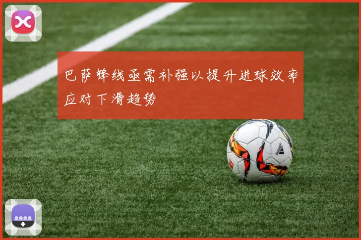 巴萨锋线亟需补强以提升进球效率应对下滑趋势