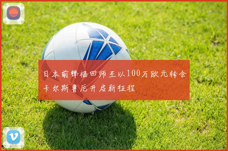 日本前锋福田师王以100万欧元转会卡尔斯鲁厄开启新征程