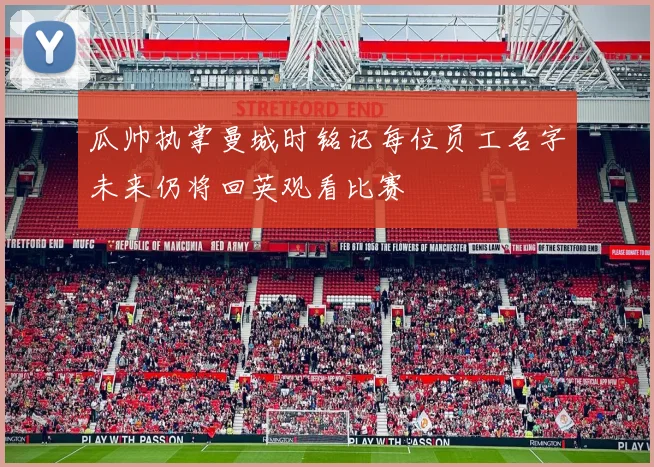 瓜帅执掌曼城时铭记每位员工名字未来仍将回英观看比赛