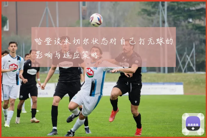 哈登谈米切尔状态对自己打无球的影响与适应策略