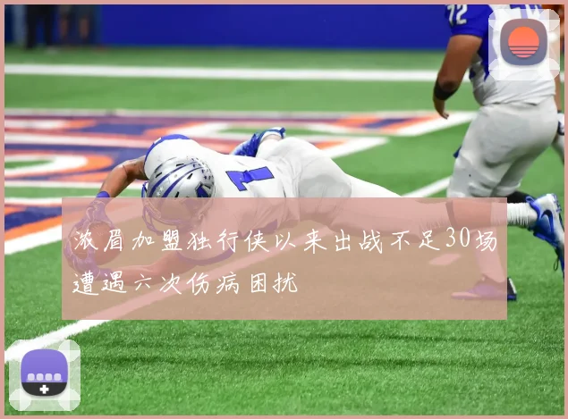 浓眉加盟独行侠以来出战不足30场遭遇六次伤病困扰