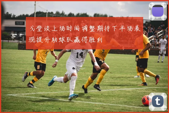 戈登谈上场时间调整期待下半场表现提升助球队赢得胜利