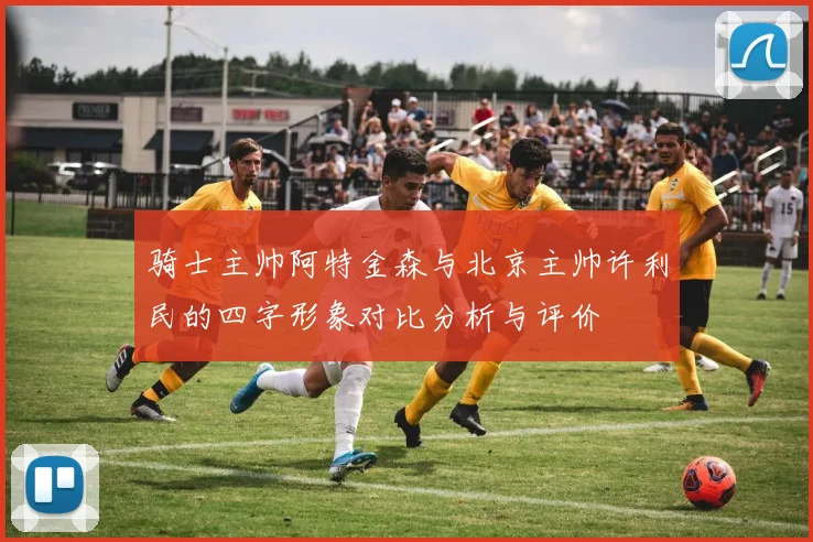 骑士主帅阿特金森与北京主帅许利民的四字形象对比分析与评价