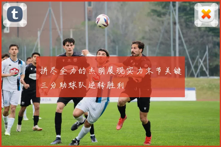 拼尽全力的杰明展现实力末节关键三分助球队逆转胜利