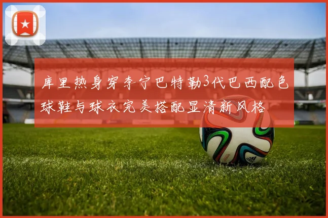 库里热身穿李宁巴特勒3代巴西配色球鞋与球衣完美搭配显清新风格