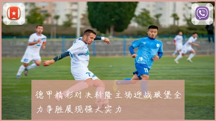德甲精彩对决科隆主场迎战狼堡全力争胜展现强大实力